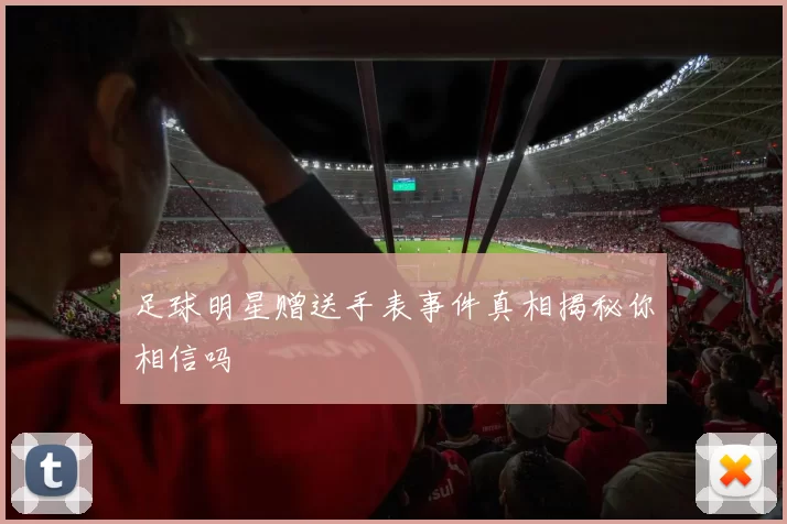 足球明星赠送手表事件真相揭秘你相信吗