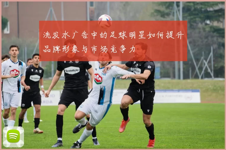 洗发水广告中的足球明星如何提升品牌形象与市场竞争力