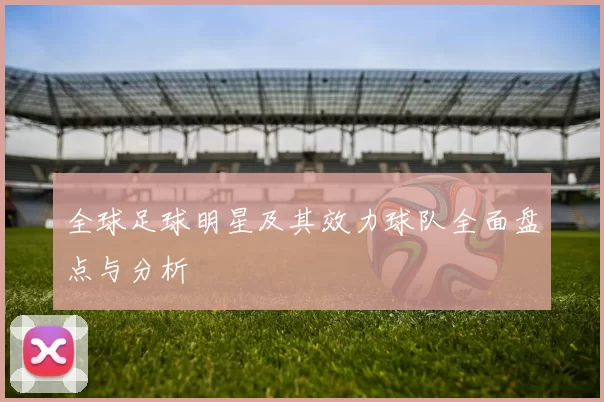 全球足球明星及其效力球队全面盘点与分析