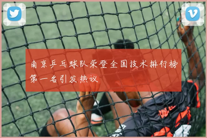 南京乒乓球队荣登全国技术排行榜第一名引发热议