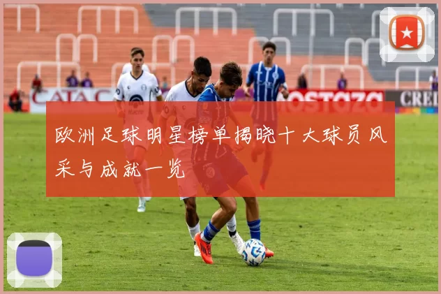 欧洲足球明星榜单揭晓十大球员风采与成就一览
