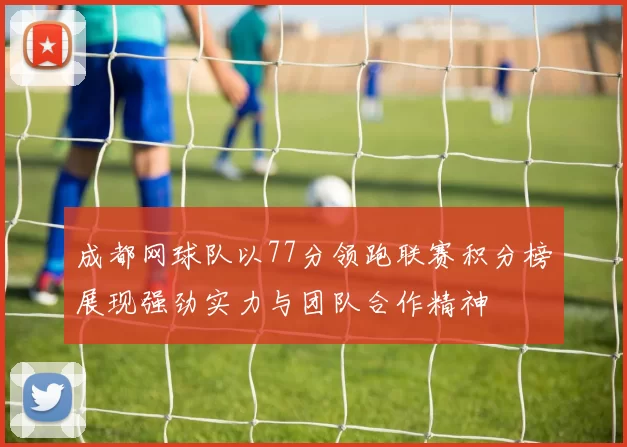 成都网球队以77分领跑联赛积分榜展现强劲实力与团队合作精神