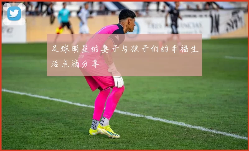 足球明星的妻子与孩子们的幸福生活点滴分享