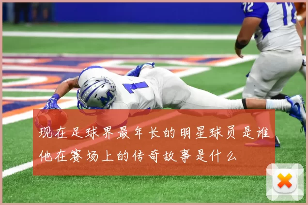 现在足球界最年长的明星球员是谁他在赛场上的传奇故事是什么