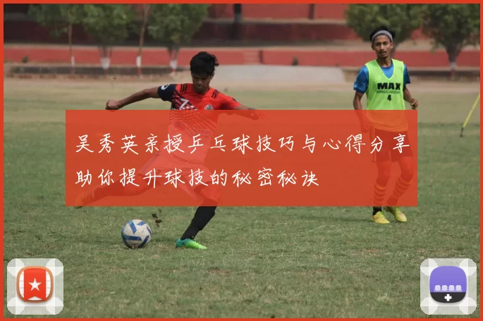 吴秀英亲授乒乓球技巧与心得分享助你提升球技的秘密秘诀