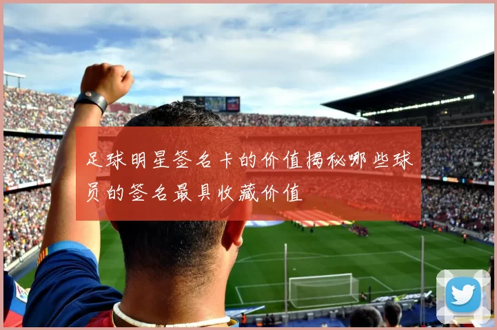 足球明星签名卡的价值揭秘哪些球员的签名最具收藏价值