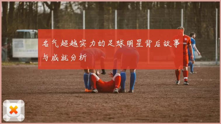 名气超越实力的足球明星背后故事与成就分析