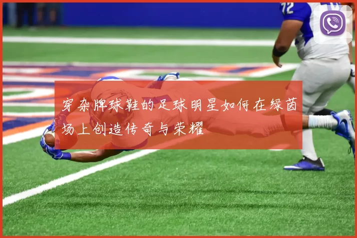 穿杂牌球鞋的足球明星如何在绿茵场上创造传奇与荣耀