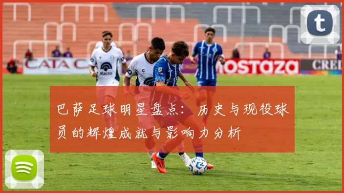 巴萨足球明星盘点：历史与现役球员的辉煌成就与影响力分析