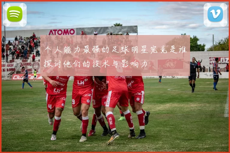 个人能力最强的足球明星究竟是谁探讨他们的技术与影响力
