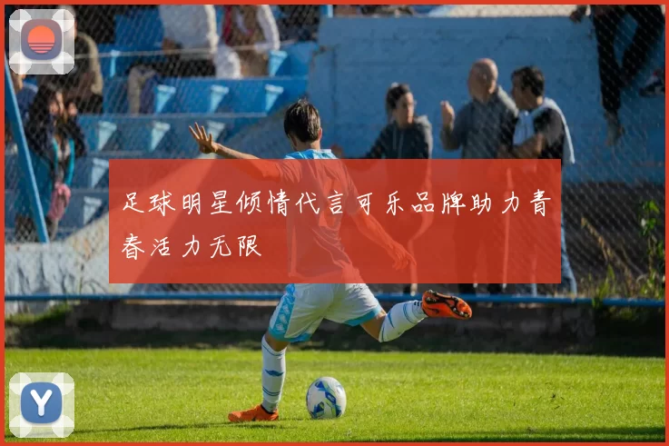 足球明星倾情代言可乐品牌助力青春活力无限