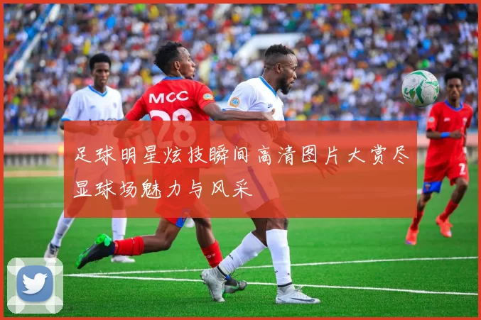 足球明星炫技瞬间高清图片大赏尽显球场魅力与风采