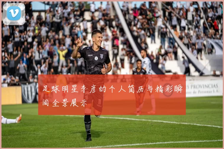 足球明星李彦的个人简历与精彩瞬间全景展示