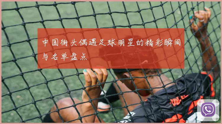 中国街头偶遇足球明星的精彩瞬间与名单盘点
