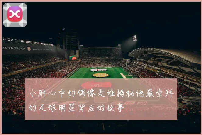小胖心中的偶像是谁揭秘他最崇拜的足球明星背后的故事