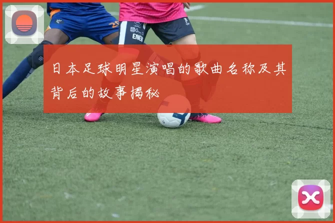 日本足球明星演唱的歌曲名称及其背后的故事揭秘