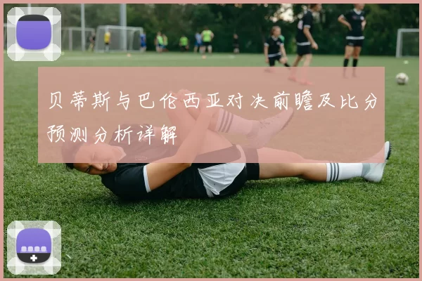 贝蒂斯与巴伦西亚对决前瞻及比分预测分析详解