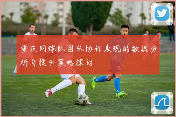 重庆网球队团队协作表现的数据分析与提升策略探讨