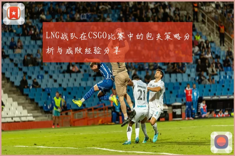 LNG战队在CSGO比赛中的包夹策略分析与成败经验分享