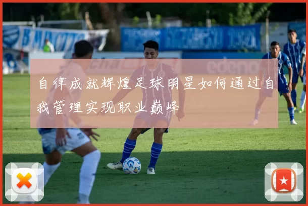 自律成就辉煌足球明星如何通过自我管理实现职业巅峰