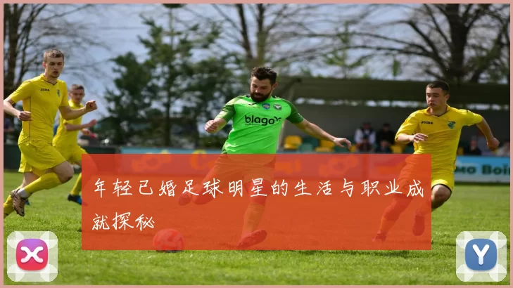 年轻已婚足球明星的生活与职业成就探秘