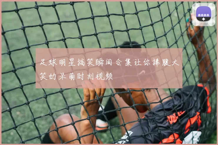 足球明星搞笑瞬间合集让你捧腹大笑的呆萌时刻视频
