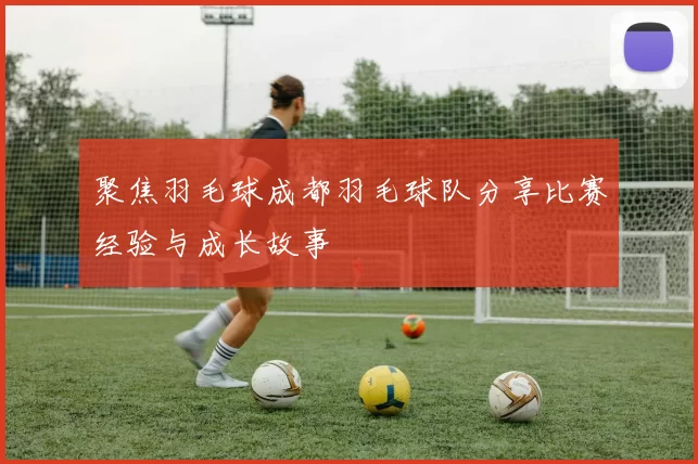 聚焦羽毛球成都羽毛球队分享比赛经验与成长故事