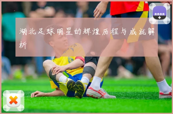 湖北足球明星的辉煌历程与成就解析