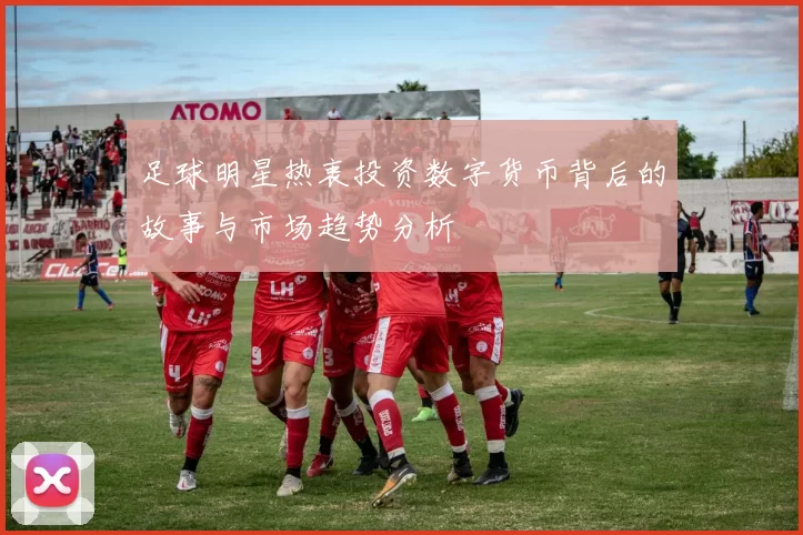 足球明星热衷投资数字货币背后的故事与市场趋势分析