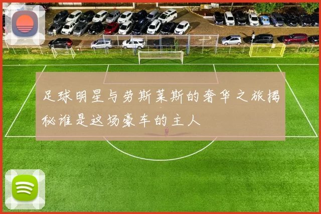 足球明星与劳斯莱斯的奢华之旅揭秘谁是这场豪车的主人