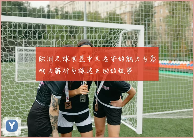 欧洲足球明星中文名字的魅力与影响力解析与球迷互动的故事