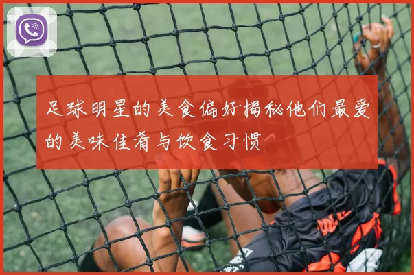 足球明星的美食偏好揭秘他们最爱的美味佳肴与饮食习惯