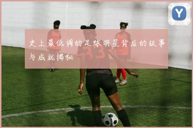 史上最低调的足球明星背后的故事与成就揭秘