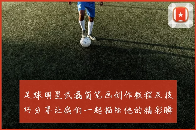 足球明星武磊简笔画创作教程及技巧分享让我们一起描绘他的精彩瞬间