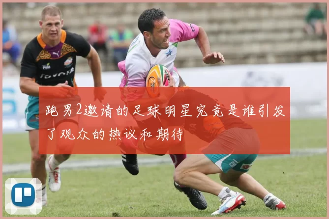 跑男2邀请的足球明星究竟是谁引发了观众的热议和期待