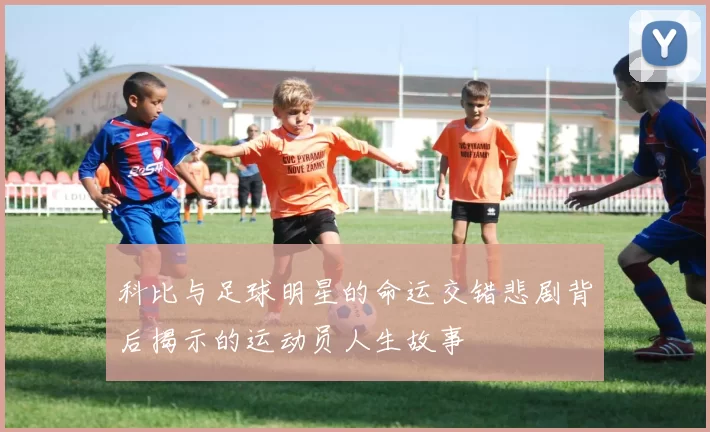 科比与足球明星的命运交错悲剧背后揭示的运动员人生故事