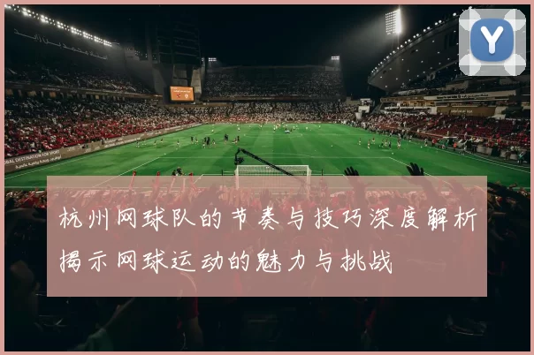 杭州网球队的节奏与技巧深度解析揭示网球运动的魅力与挑战
