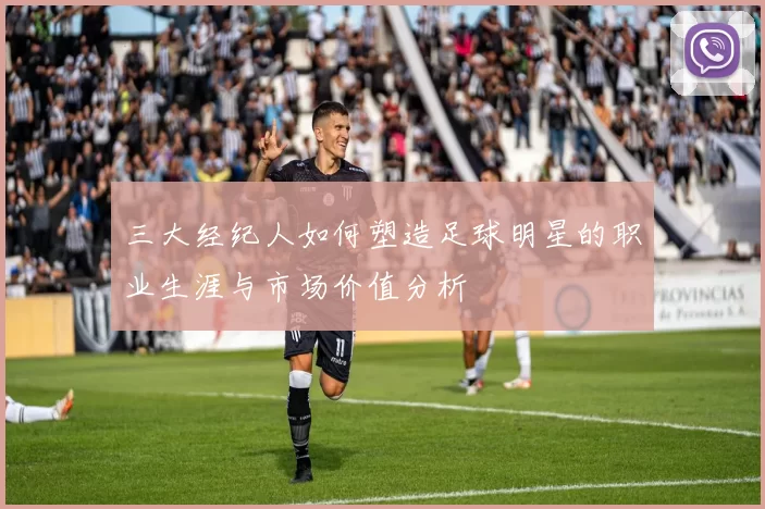 三大经纪人如何塑造足球明星的职业生涯与市场价值分析