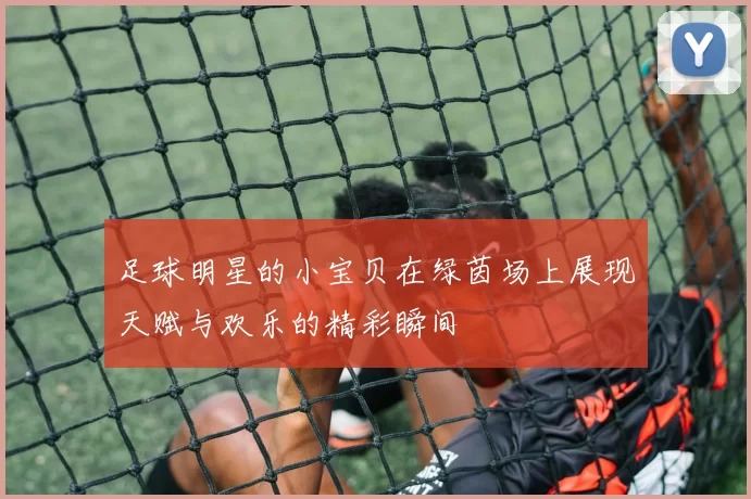 足球明星的小宝贝在绿茵场上展现天赋与欢乐的精彩瞬间