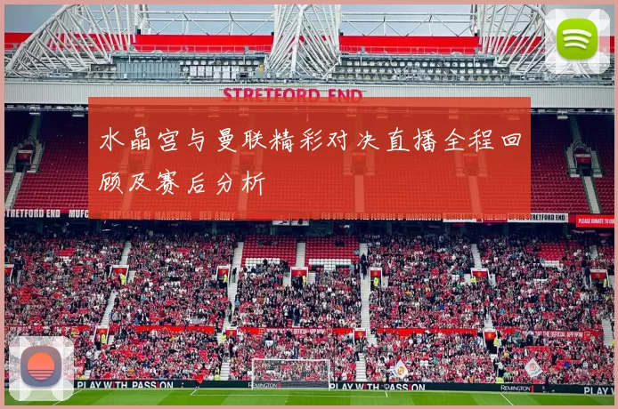 水晶宫与曼联精彩对决直播全程回顾及赛后分析