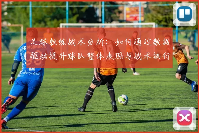 足球教练战术分析：如何通过数据驱动提升球队整体表现与战术执行力