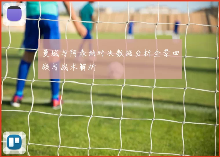 曼城与阿森纳对决数据分析全景回顾与战术解析