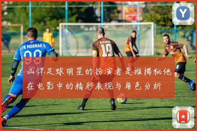 凶悍足球明星的扮演者是谁揭秘他在电影中的精彩表现与角色分析