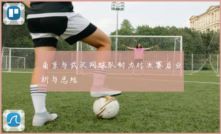南京与武汉网球队耐力对决赛后分析与总结