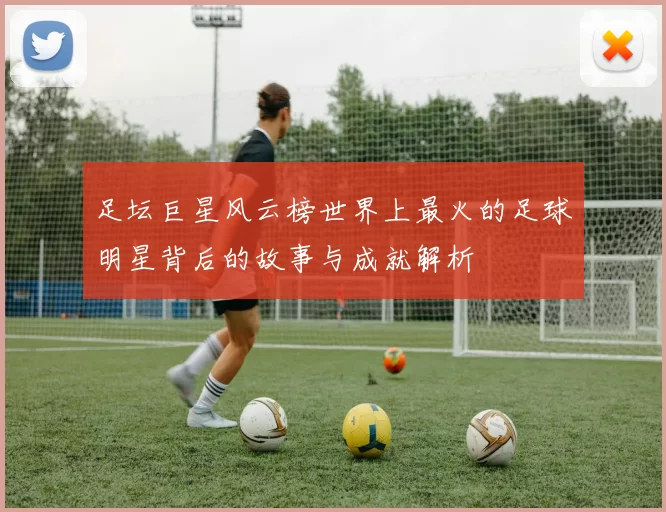 足坛巨星风云榜世界上最火的足球明星背后的故事与成就解析