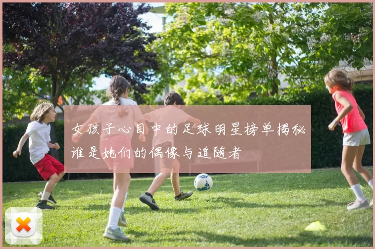 女孩子心目中的足球明星榜单揭秘谁是她们的偶像与追随者
