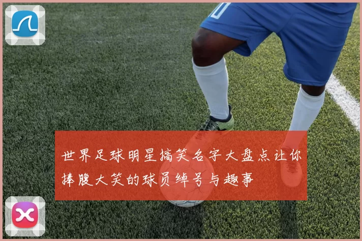 世界足球明星搞笑名字大盘点让你捧腹大笑的球员绰号与趣事