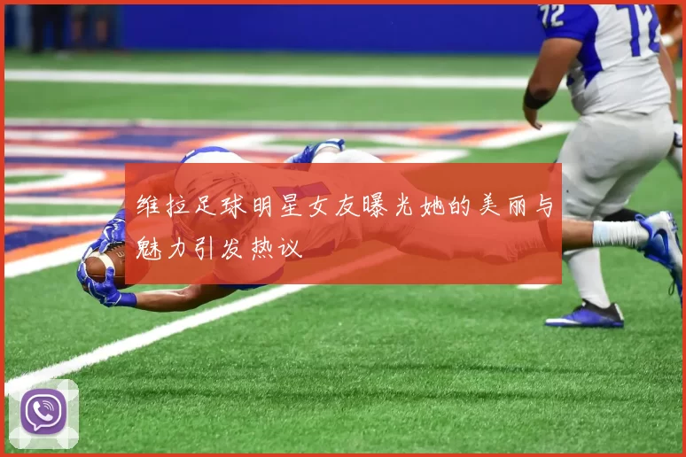 维拉足球明星女友曝光她的美丽与魅力引发热议