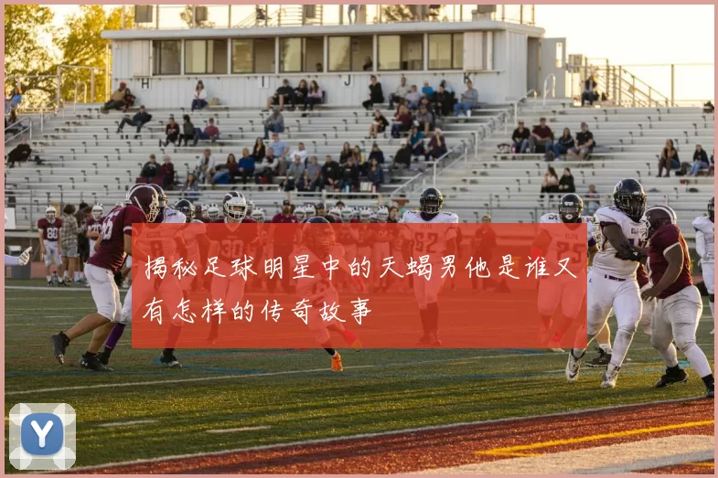 揭秘足球明星中的天蝎男他是谁又有怎样的传奇故事