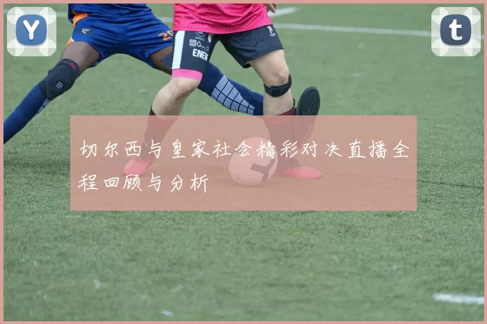 切尔西与皇家社会精彩对决直播全程回顾与分析
